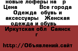 новые лоферы на 38р › Цена ­ 1 500 - Все города Одежда, обувь и аксессуары » Женская одежда и обувь   . Иркутская обл.,Саянск г.